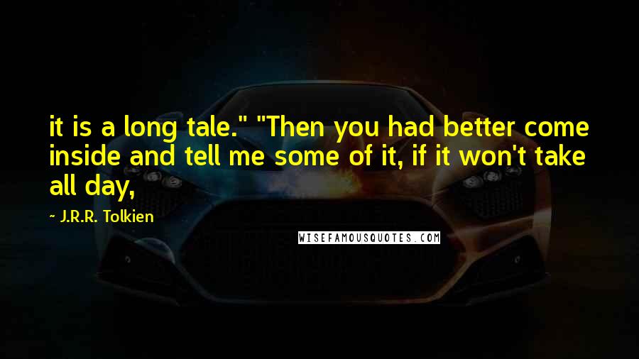 J.R.R. Tolkien Quotes: it is a long tale." "Then you had better come inside and tell me some of it, if it won't take all day,