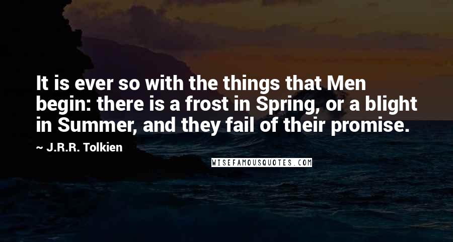 J.R.R. Tolkien Quotes: It is ever so with the things that Men begin: there is a frost in Spring, or a blight in Summer, and they fail of their promise.