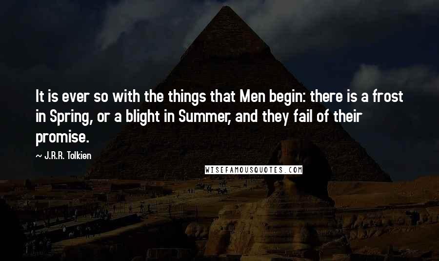 J.R.R. Tolkien Quotes: It is ever so with the things that Men begin: there is a frost in Spring, or a blight in Summer, and they fail of their promise.