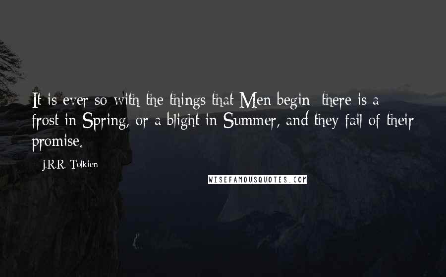 J.R.R. Tolkien Quotes: It is ever so with the things that Men begin: there is a frost in Spring, or a blight in Summer, and they fail of their promise.