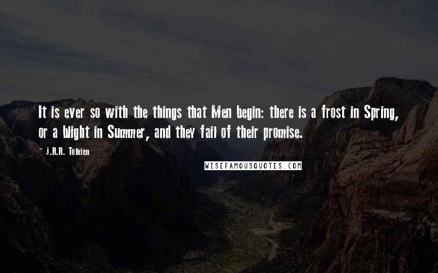 J.R.R. Tolkien Quotes: It is ever so with the things that Men begin: there is a frost in Spring, or a blight in Summer, and they fail of their promise.