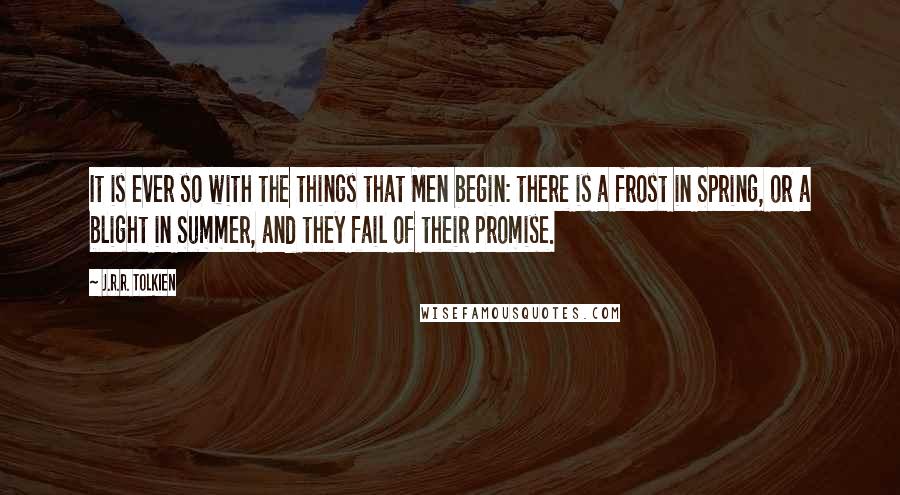 J.R.R. Tolkien Quotes: It is ever so with the things that Men begin: there is a frost in Spring, or a blight in Summer, and they fail of their promise.