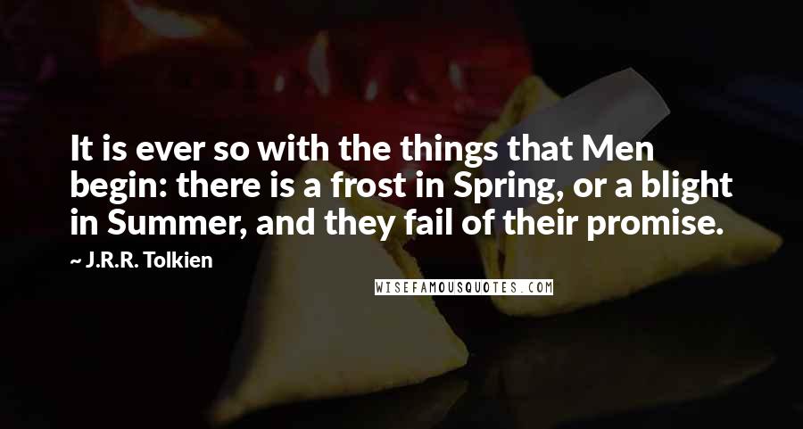 J.R.R. Tolkien Quotes: It is ever so with the things that Men begin: there is a frost in Spring, or a blight in Summer, and they fail of their promise.