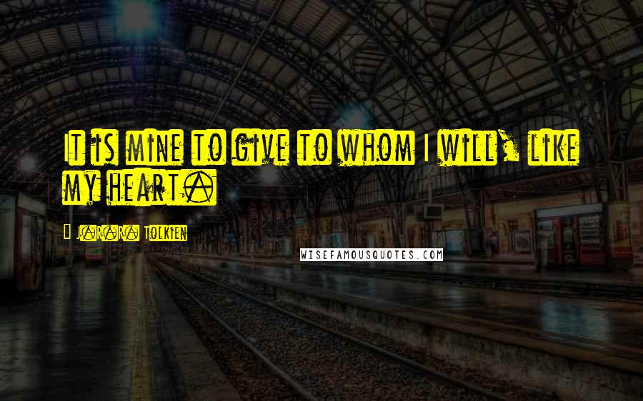 J.R.R. Tolkien Quotes: It is mine to give to whom I will, like my heart.