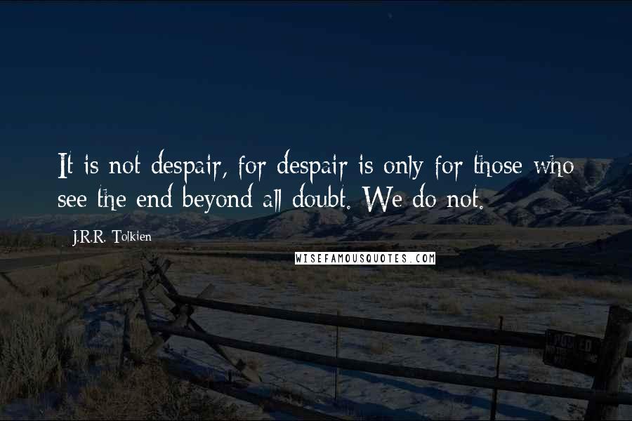 J.R.R. Tolkien Quotes: It is not despair, for despair is only for those who see the end beyond all doubt. We do not.