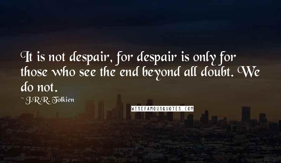 J.R.R. Tolkien Quotes: It is not despair, for despair is only for those who see the end beyond all doubt. We do not.