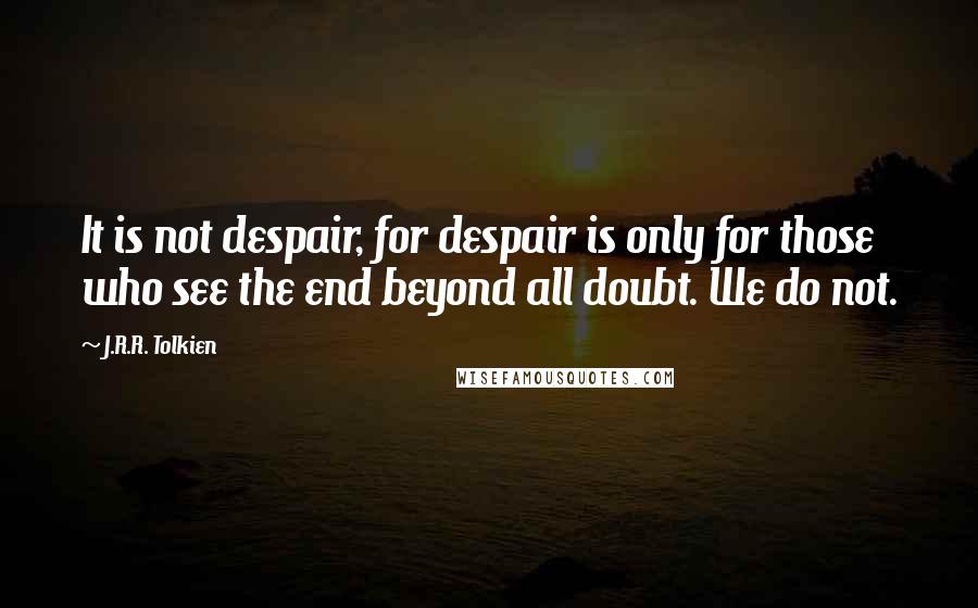 J.R.R. Tolkien Quotes: It is not despair, for despair is only for those who see the end beyond all doubt. We do not.