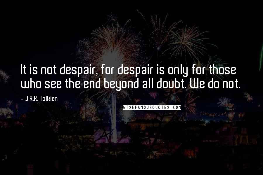 J.R.R. Tolkien Quotes: It is not despair, for despair is only for those who see the end beyond all doubt. We do not.