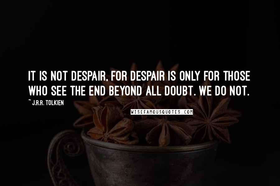 J.R.R. Tolkien Quotes: It is not despair, for despair is only for those who see the end beyond all doubt. We do not.