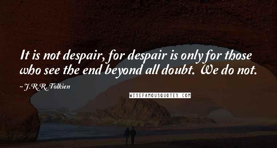 J.R.R. Tolkien Quotes: It is not despair, for despair is only for those who see the end beyond all doubt. We do not.