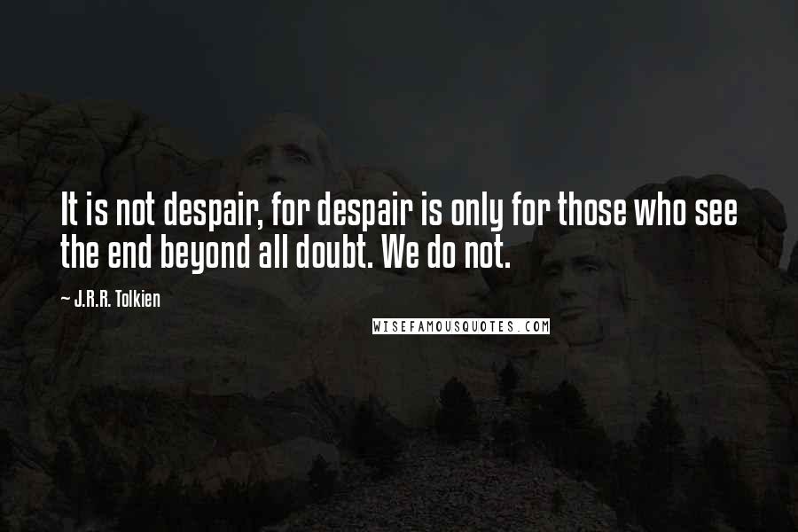 J.R.R. Tolkien Quotes: It is not despair, for despair is only for those who see the end beyond all doubt. We do not.