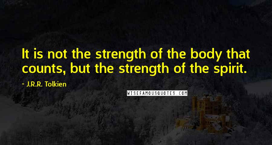 J.R.R. Tolkien Quotes: It is not the strength of the body that counts, but the strength of the spirit.