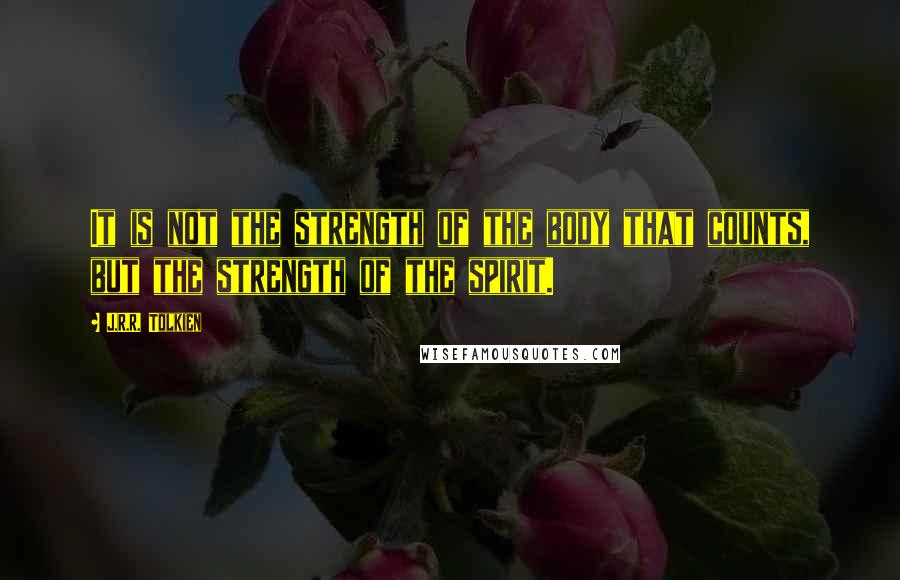 J.R.R. Tolkien Quotes: It is not the strength of the body that counts, but the strength of the spirit.