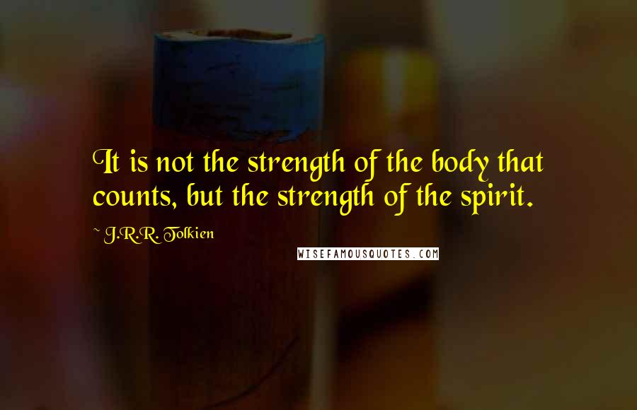 J.R.R. Tolkien Quotes: It is not the strength of the body that counts, but the strength of the spirit.