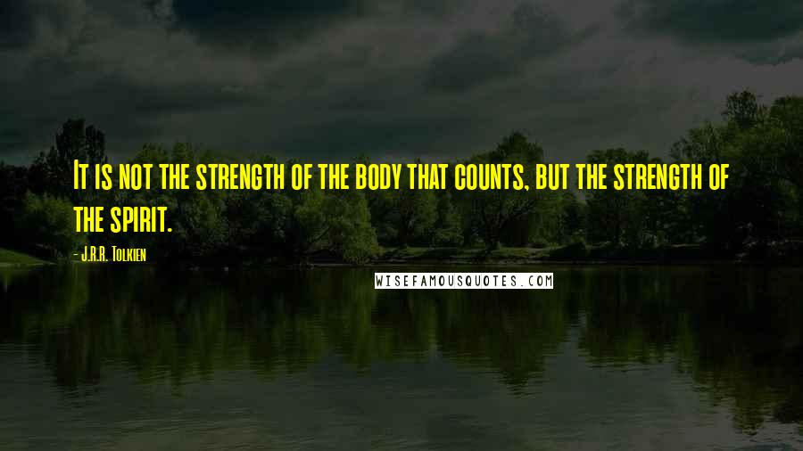 J.R.R. Tolkien Quotes: It is not the strength of the body that counts, but the strength of the spirit.