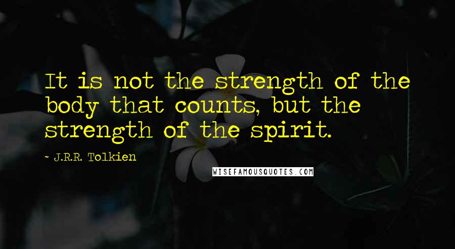 J.R.R. Tolkien Quotes: It is not the strength of the body that counts, but the strength of the spirit.