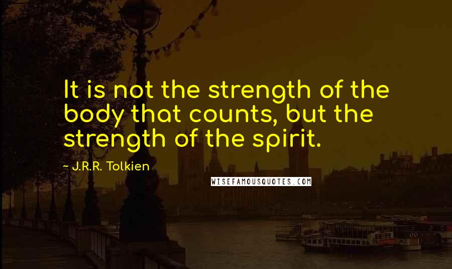 J.R.R. Tolkien Quotes: It is not the strength of the body that counts, but the strength of the spirit.