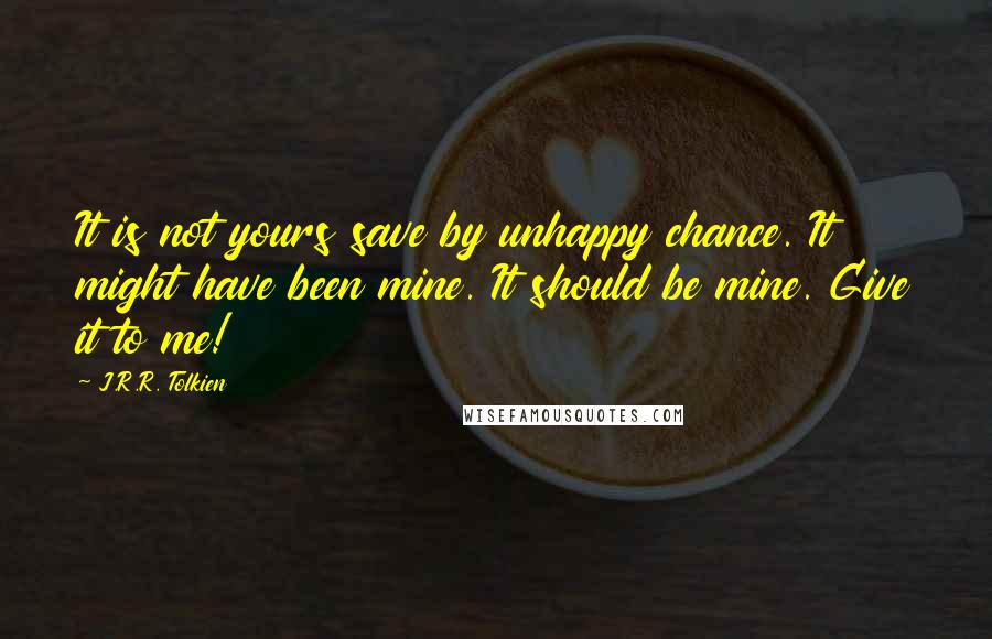 J.R.R. Tolkien Quotes: It is not yours save by unhappy chance. It might have been mine. It should be mine. Give it to me!