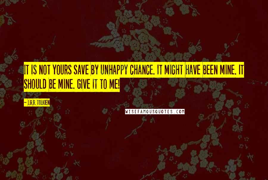 J.R.R. Tolkien Quotes: It is not yours save by unhappy chance. It might have been mine. It should be mine. Give it to me!