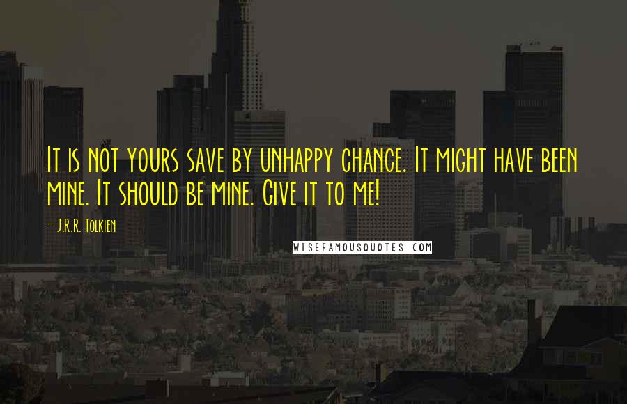 J.R.R. Tolkien Quotes: It is not yours save by unhappy chance. It might have been mine. It should be mine. Give it to me!