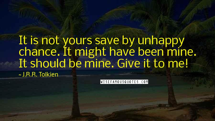 J.R.R. Tolkien Quotes: It is not yours save by unhappy chance. It might have been mine. It should be mine. Give it to me!