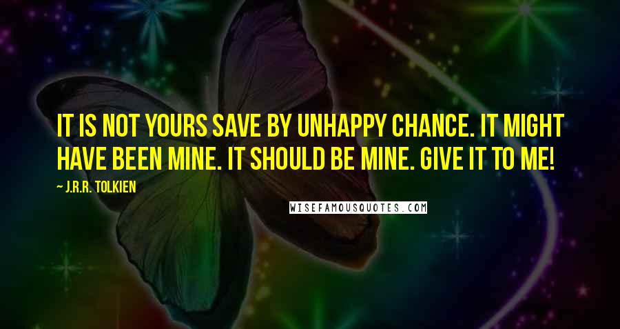 J.R.R. Tolkien Quotes: It is not yours save by unhappy chance. It might have been mine. It should be mine. Give it to me!