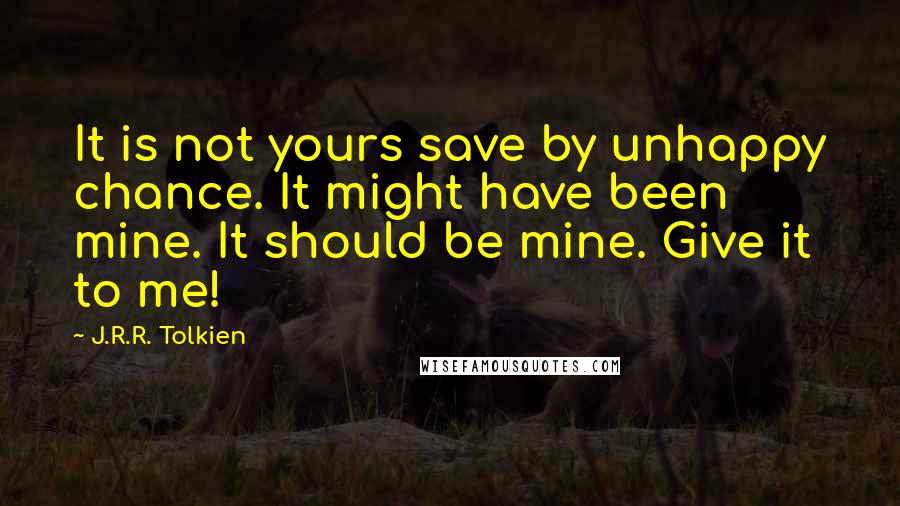 J.R.R. Tolkien Quotes: It is not yours save by unhappy chance. It might have been mine. It should be mine. Give it to me!