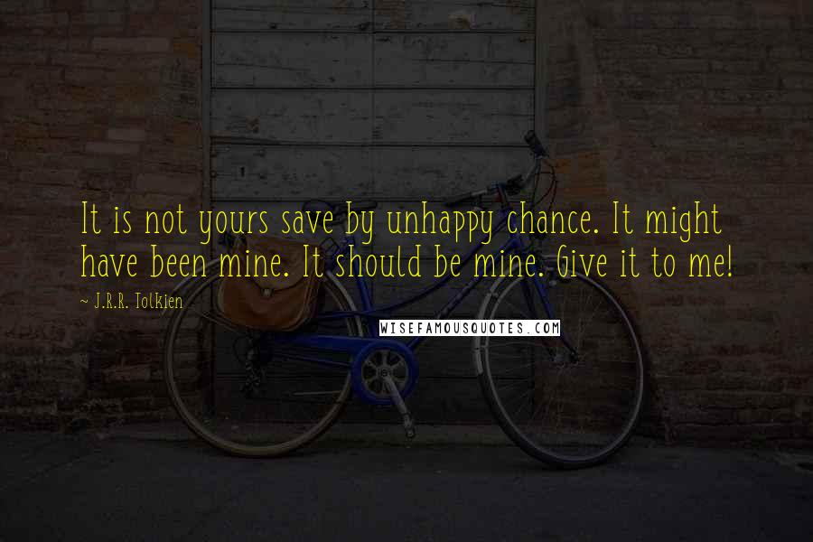 J.R.R. Tolkien Quotes: It is not yours save by unhappy chance. It might have been mine. It should be mine. Give it to me!