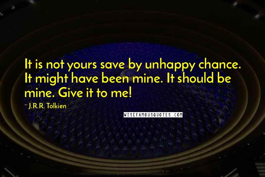 J.R.R. Tolkien Quotes: It is not yours save by unhappy chance. It might have been mine. It should be mine. Give it to me!