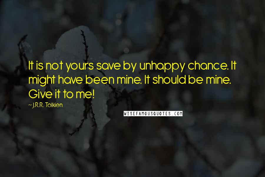 J.R.R. Tolkien Quotes: It is not yours save by unhappy chance. It might have been mine. It should be mine. Give it to me!