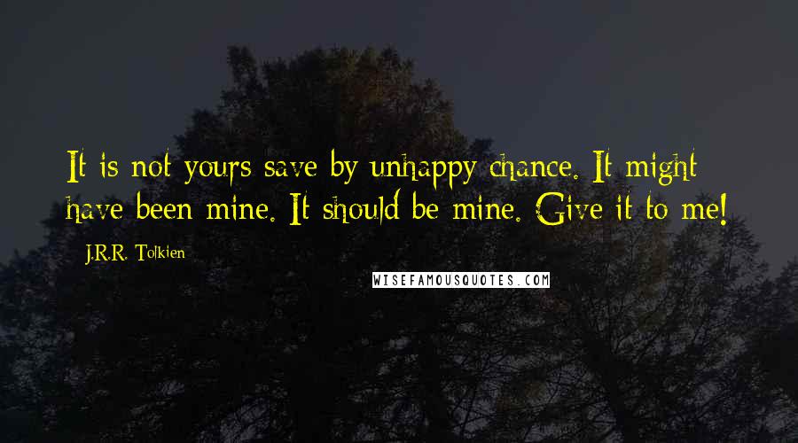 J.R.R. Tolkien Quotes: It is not yours save by unhappy chance. It might have been mine. It should be mine. Give it to me!