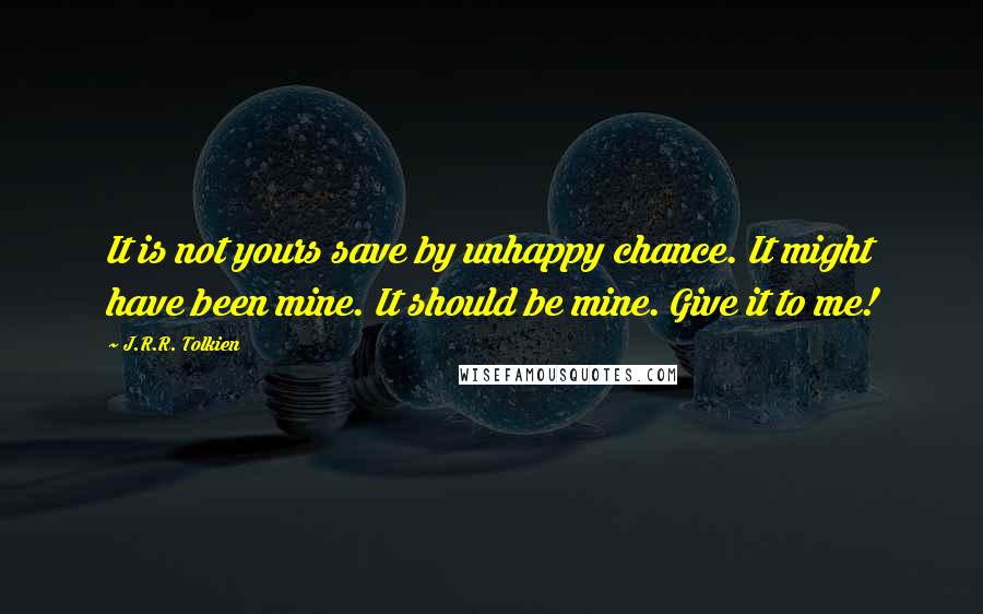 J.R.R. Tolkien Quotes: It is not yours save by unhappy chance. It might have been mine. It should be mine. Give it to me!