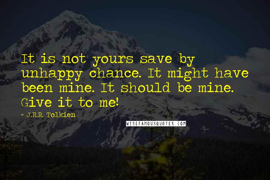 J.R.R. Tolkien Quotes: It is not yours save by unhappy chance. It might have been mine. It should be mine. Give it to me!