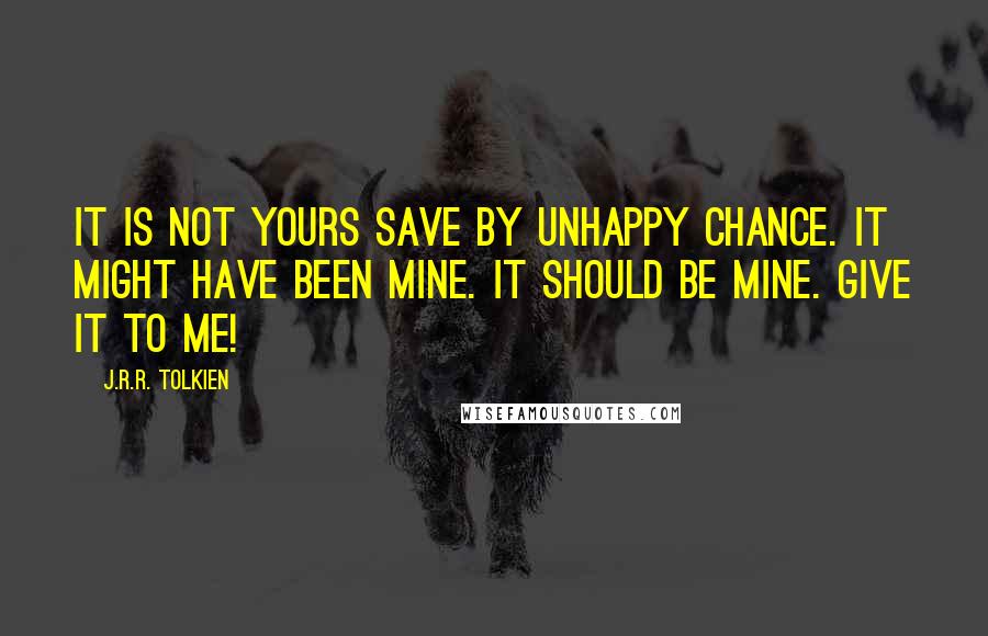 J.R.R. Tolkien Quotes: It is not yours save by unhappy chance. It might have been mine. It should be mine. Give it to me!