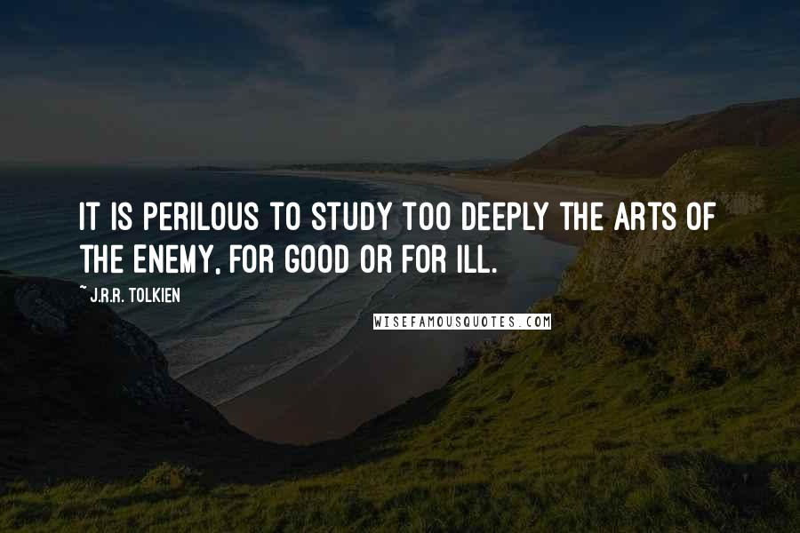 J.R.R. Tolkien Quotes: It is perilous to study too deeply the arts of the Enemy, for good or for ill.