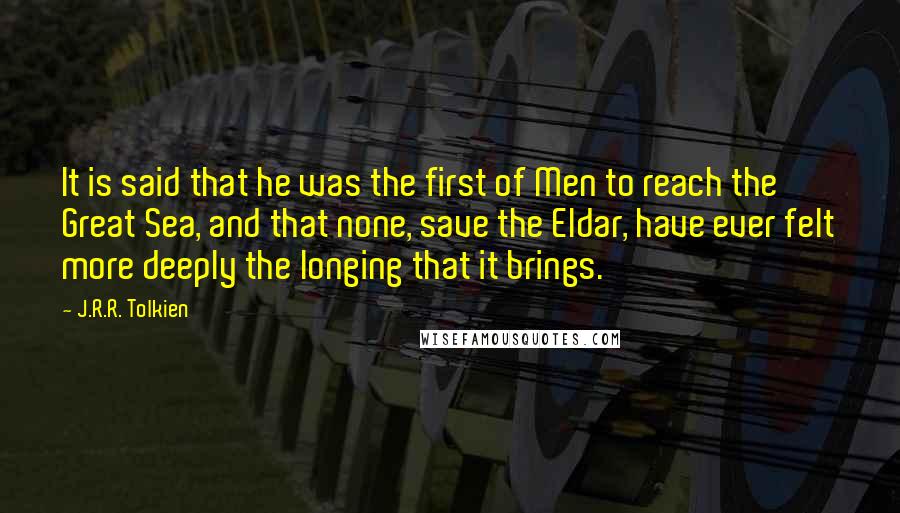 J.R.R. Tolkien Quotes: It is said that he was the first of Men to reach the Great Sea, and that none, save the Eldar, have ever felt more deeply the longing that it brings.