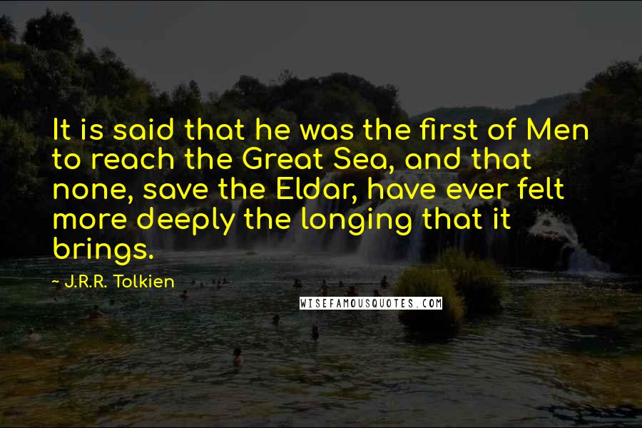 J.R.R. Tolkien Quotes: It is said that he was the first of Men to reach the Great Sea, and that none, save the Eldar, have ever felt more deeply the longing that it brings.