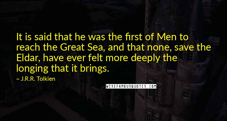 J.R.R. Tolkien Quotes: It is said that he was the first of Men to reach the Great Sea, and that none, save the Eldar, have ever felt more deeply the longing that it brings.