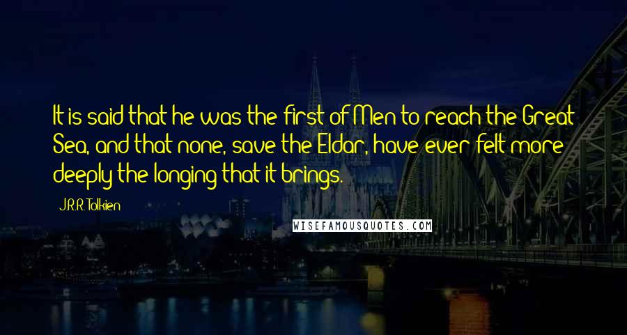 J.R.R. Tolkien Quotes: It is said that he was the first of Men to reach the Great Sea, and that none, save the Eldar, have ever felt more deeply the longing that it brings.