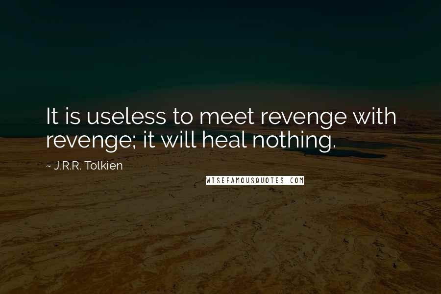 J.R.R. Tolkien Quotes: It is useless to meet revenge with revenge; it will heal nothing.