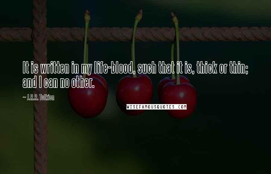 J.R.R. Tolkien Quotes: It is written in my life-blood, such that it is, thick or thin; and I can no other.