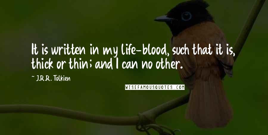 J.R.R. Tolkien Quotes: It is written in my life-blood, such that it is, thick or thin; and I can no other.