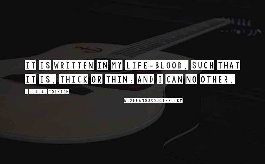 J.R.R. Tolkien Quotes: It is written in my life-blood, such that it is, thick or thin; and I can no other.