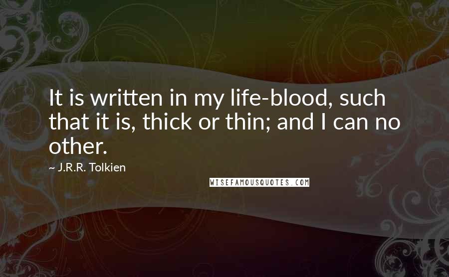 J.R.R. Tolkien Quotes: It is written in my life-blood, such that it is, thick or thin; and I can no other.