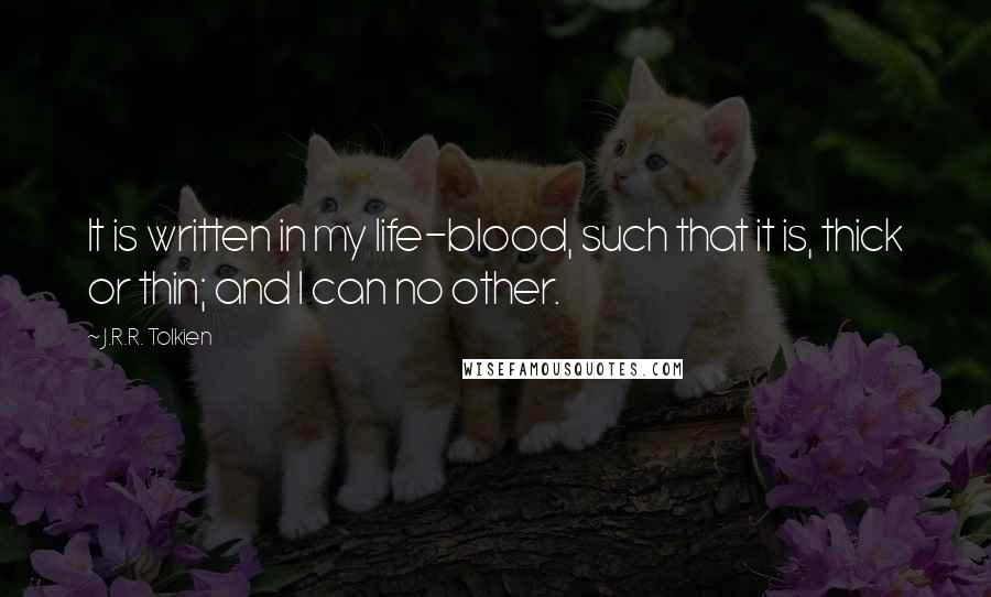 J.R.R. Tolkien Quotes: It is written in my life-blood, such that it is, thick or thin; and I can no other.