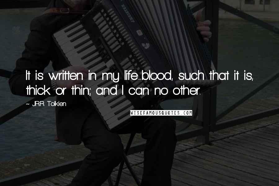 J.R.R. Tolkien Quotes: It is written in my life-blood, such that it is, thick or thin; and I can no other.