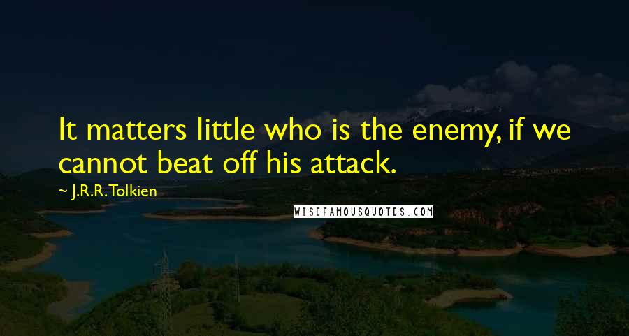 J.R.R. Tolkien Quotes: It matters little who is the enemy, if we cannot beat off his attack.