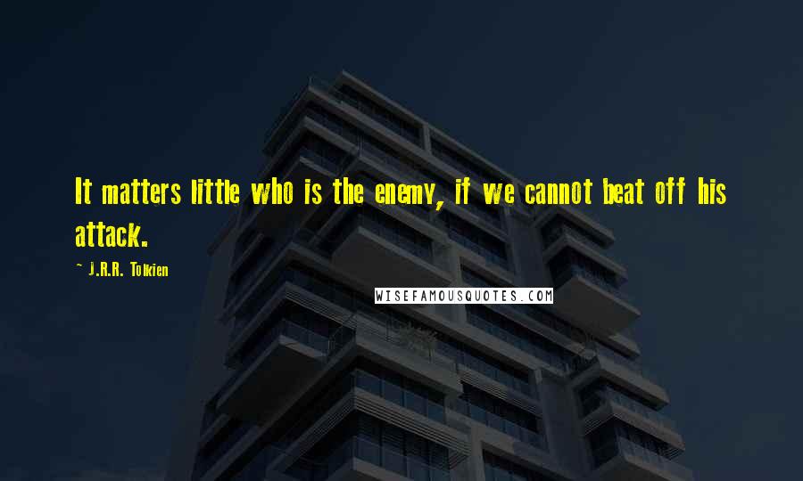 J.R.R. Tolkien Quotes: It matters little who is the enemy, if we cannot beat off his attack.