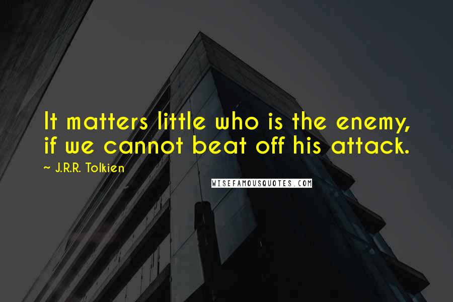 J.R.R. Tolkien Quotes: It matters little who is the enemy, if we cannot beat off his attack.