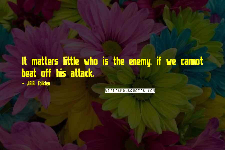 J.R.R. Tolkien Quotes: It matters little who is the enemy, if we cannot beat off his attack.